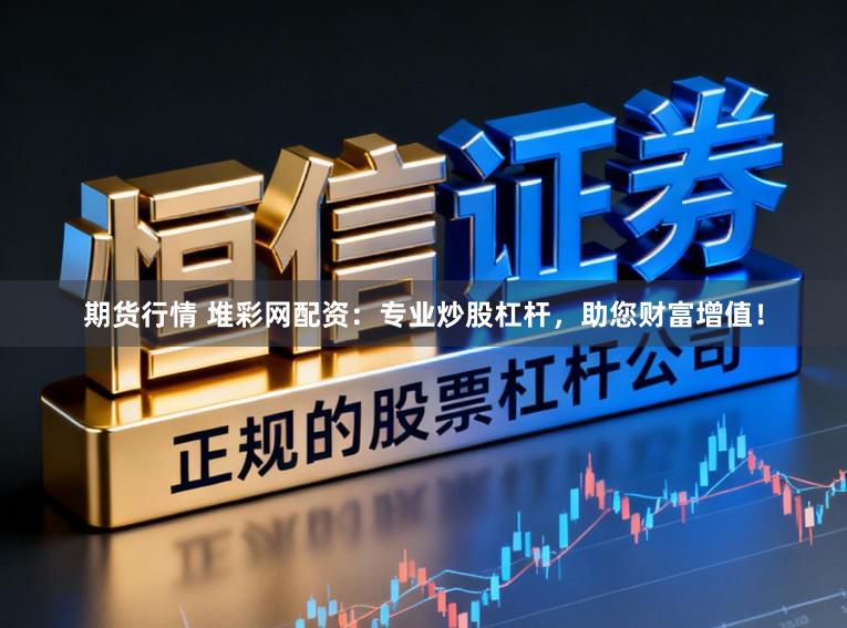 期货行情 堆彩网配资：专业炒股杠杆，助您财富增值！