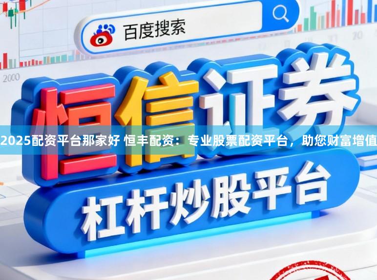 2025配资平台那家好 恒丰配资：专业股票配资平台，助您财富增值
