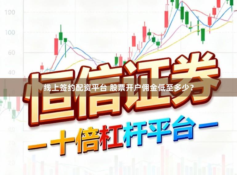 线上签约配资平台 股票开户佣金低至多少?