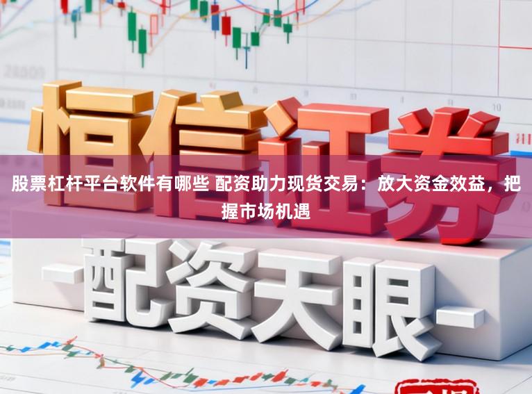 股票杠杆平台软件有哪些 配资助力现货交易:放大资金效益,把握市场机遇
