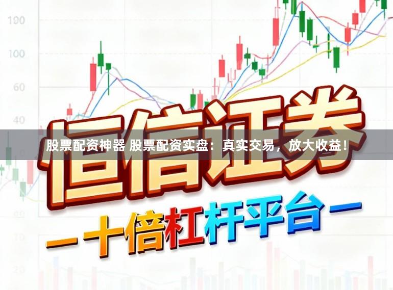 股票配资神器 股票配资实盘：真实交易，放大收益！