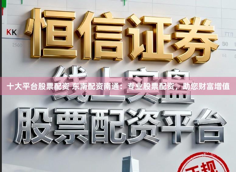 十大平台股票配资 东南配资南通:专业股票配资,助您财富增值