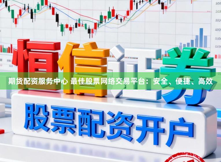 期货配资服务中心 最佳股票网络交易平台:安全、便捷、高效