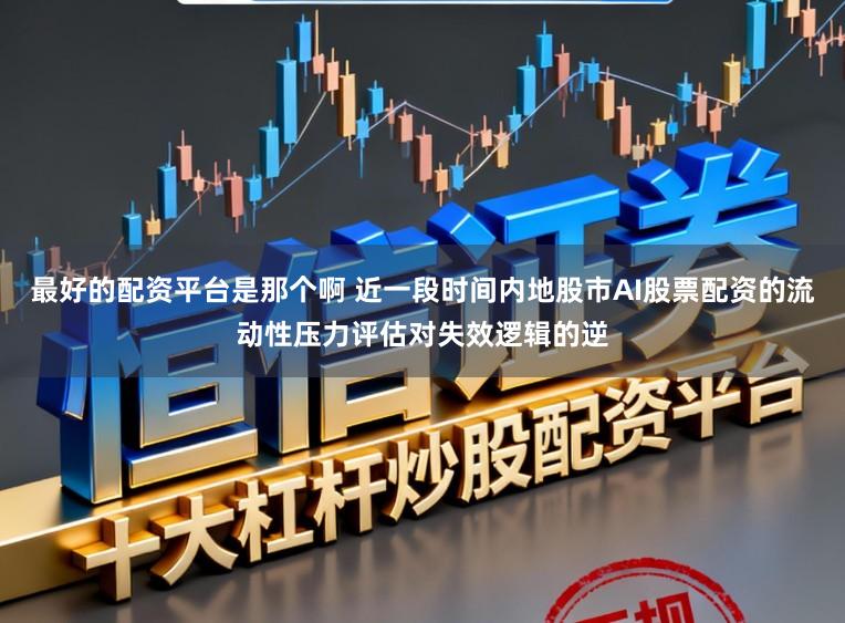 最好的配资平台是那个啊 近一段时间内地股市AI股票配资的流动性压力评估对失效逻辑的逆