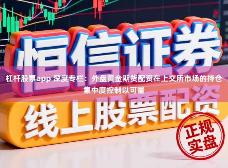 杠杆股票app 深度专栏：外盘黄金期货配资在上交所市场的持仓集中度控制以可量
