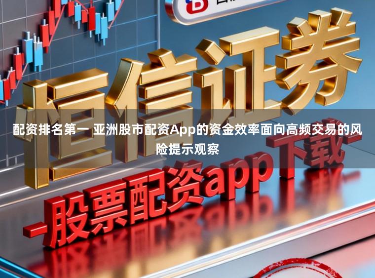 配资排名第一 亚洲股市配资App的资金效率面向高频交易的风险提示观察