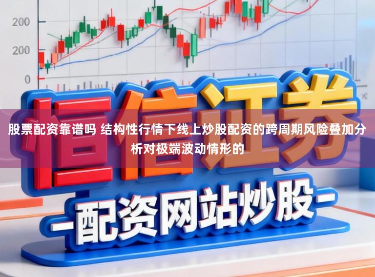 股票配资靠谱吗 结构性行情下线上炒股配资的跨周期风险叠加分析对极端波动情形的