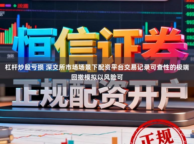 杠杆炒股亏损 深交所市场场景下配资平台交易记录可查性的极端回撤模拟以风险可