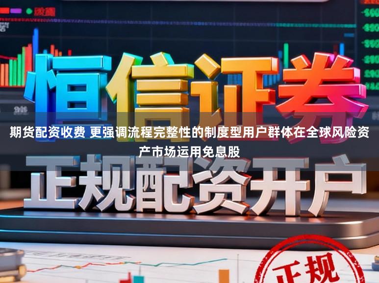 期货配资收费 更强调流程完整性的制度型用户群体在全球风险资产市场运用免息股