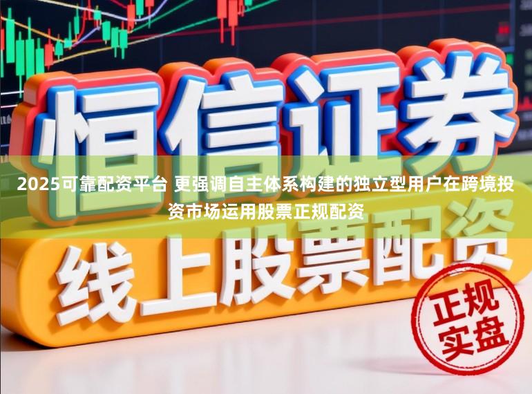 2025可靠配资平台 更强调自主体系构建的独立型用户在跨境投资市场运用股票正规配资