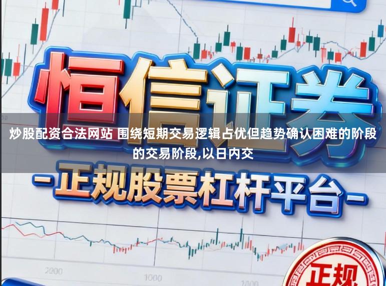 炒股配资合法网站 围绕短期交易逻辑占优但趋势确认困难的阶段的交易阶段，以日内交