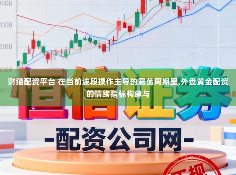 财猫配资平台 在当前波段操作主导的震荡周期里，外盘黄金配资的情绪指标构建与