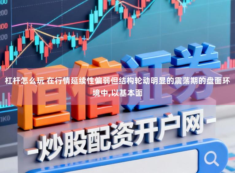 杠杆怎么玩 在行情延续性偏弱但结构轮动明显的震荡期的盘面环境中，以基本面