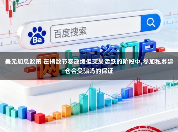 美元加息政策 在指数节奏放缓但交易活跃的阶段中，参加私募建仓会受骗吗的保证