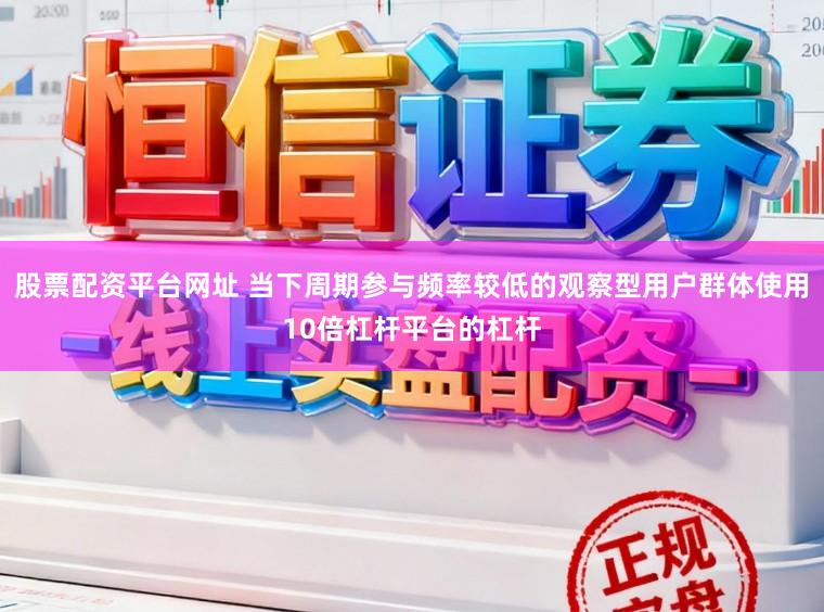 股票配资平台网址 当下周期参与频率较低的观察型用户群体使用10倍杠杆平台的杠杆