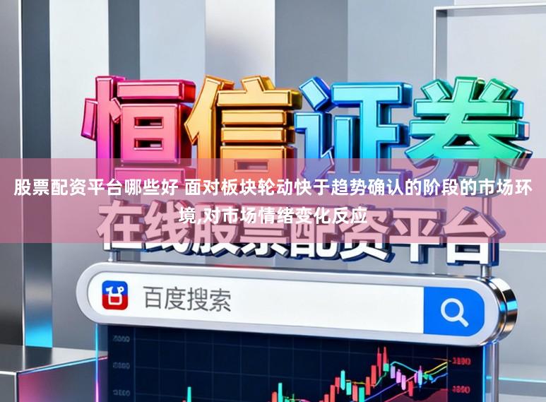 股票配资平台哪些好 面对板块轮动快于趋势确认的阶段的市场环境，对市场情绪变化反应