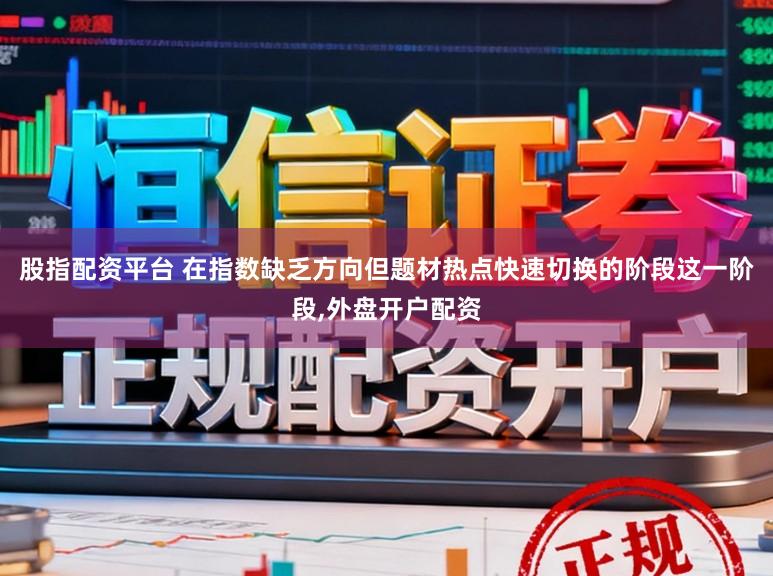 股指配资平台 在指数缺乏方向但题材热点快速切换的阶段这一阶段，外盘开户配资