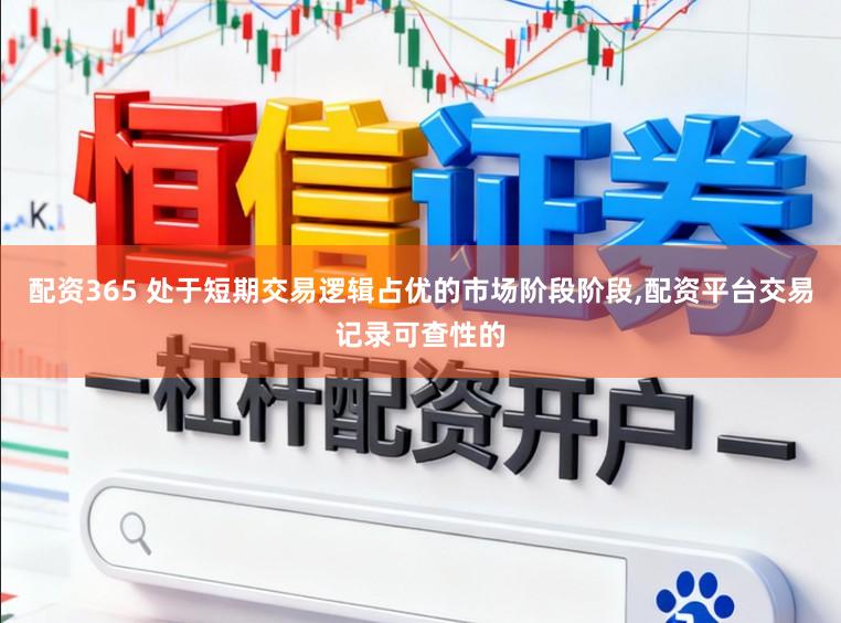 配资365 处于短期交易逻辑占优的市场阶段阶段，配资平台交易记录可查性的