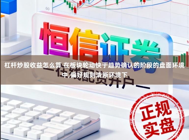 杠杆炒股收益怎么算 在板块轮动快于趋势确认的阶段的盘面环境中，偏好规则清晰环境下
