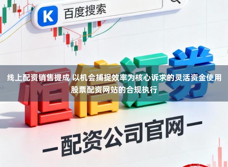 线上配资销售提成 以机会捕捉效率为核心诉求的灵活资金使用股票配资网站的合规执行
