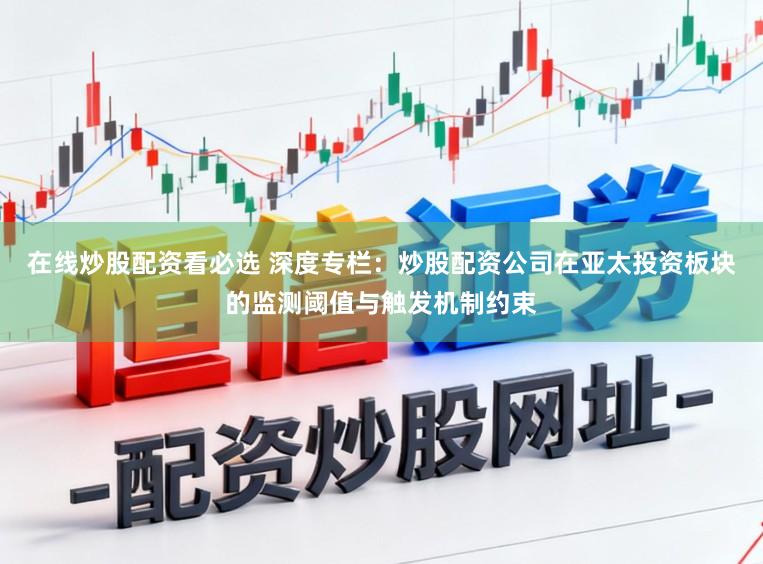 在线炒股配资看必选 深度专栏:炒股配资公司在亚太投资板块的监测阈值与触发机制约束