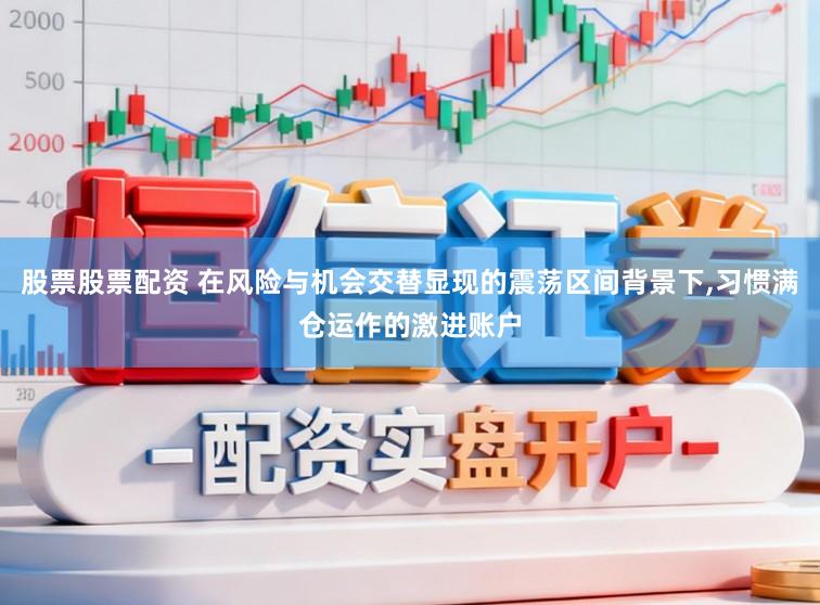 股票股票配资 在风险与机会交替显现的震荡区间背景下，习惯满仓运作的激进账户