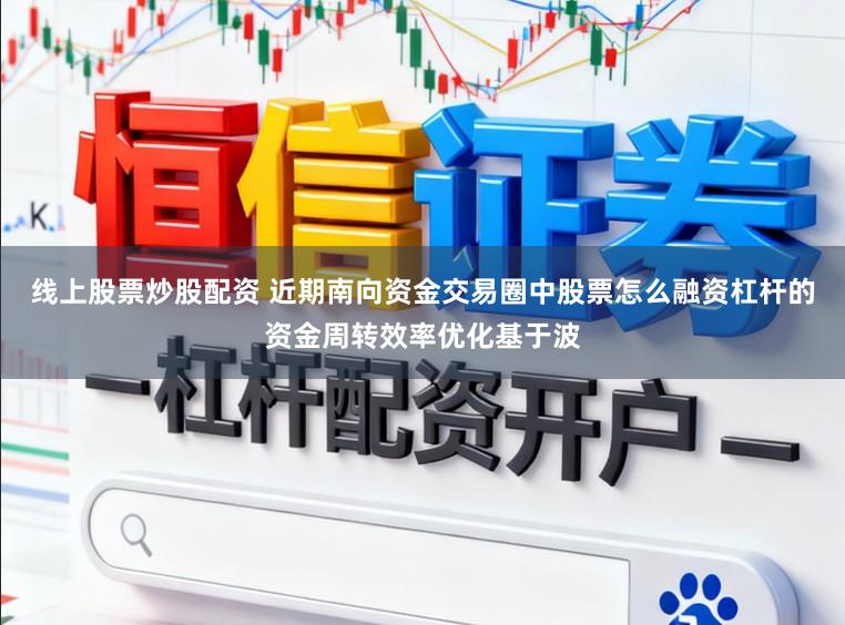线上股票炒股配资 近期南向资金交易圈中股票怎么融资杠杆的资金周转效率优化基于波