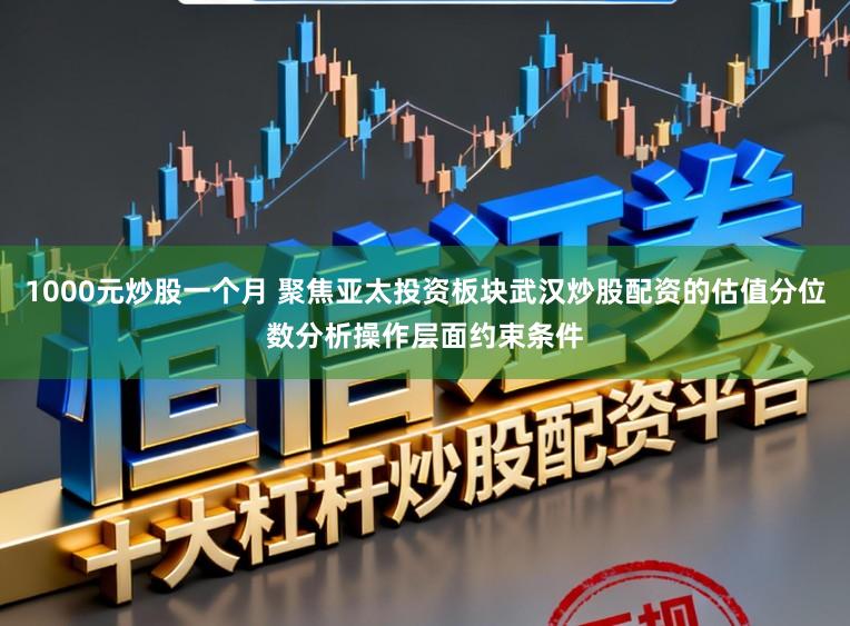 1000元炒股一个月 聚焦亚太投资板块武汉炒股配资的估值分位数分析操作层面约束条件