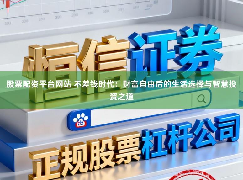 股票配资平台网站 不差钱时代:财富自由后的生活选择与智慧投资之道