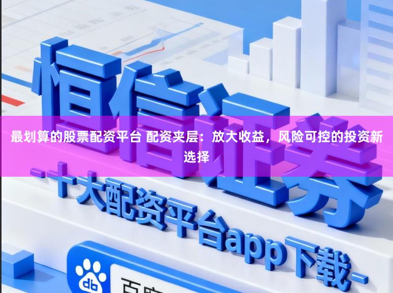 最划算的股票配资平台 配资夹层：放大收益，风险可控的投资新选择