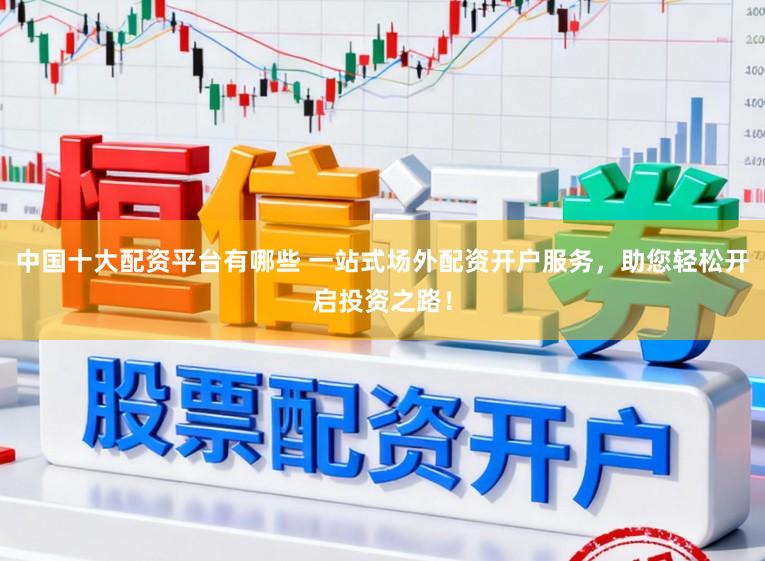 中国十大配资平台有哪些 一站式场外配资开户服务,助您轻松开启投资之路!