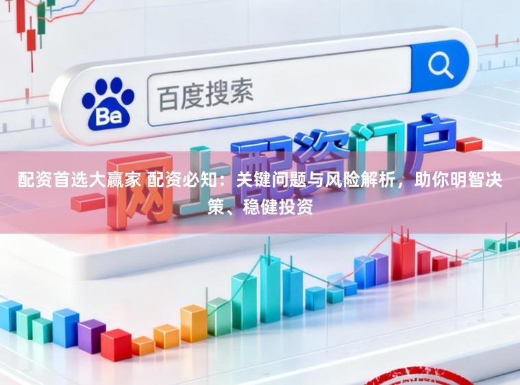 配资首选大赢家 配资必知:关键问题与风险解析,助你明智决策、稳健投资