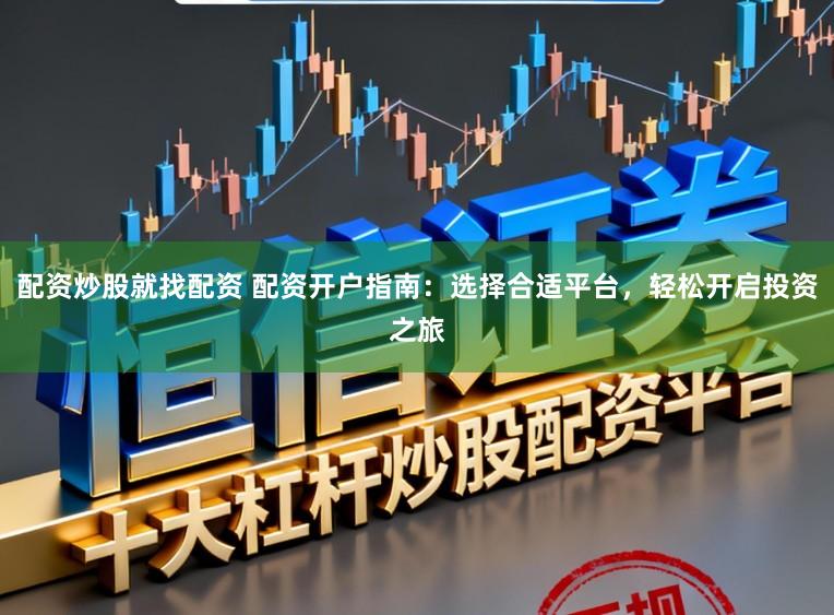 配资炒股就找配资 配资开户指南:选择合适平台,轻松开启投资之旅
