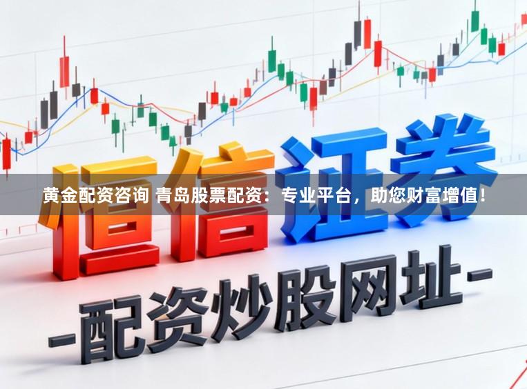 黄金配资咨询 青岛股票配资:专业平台,助您财富增值!