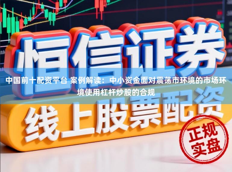 中国前十配资平台 案例解读:中小资金面对震荡市环境的市场环境使用杠杆炒股的合规