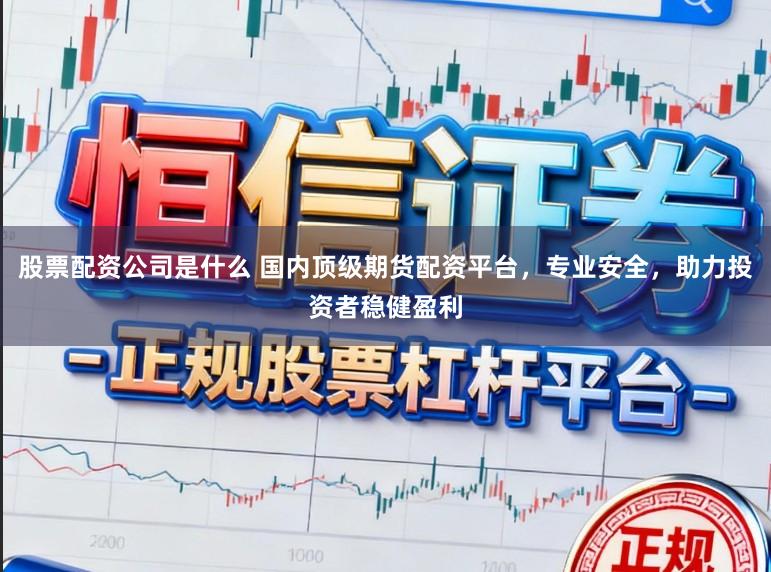 股票配资公司是什么 国内顶级期货配资平台，专业安全，助力投资者稳健盈利