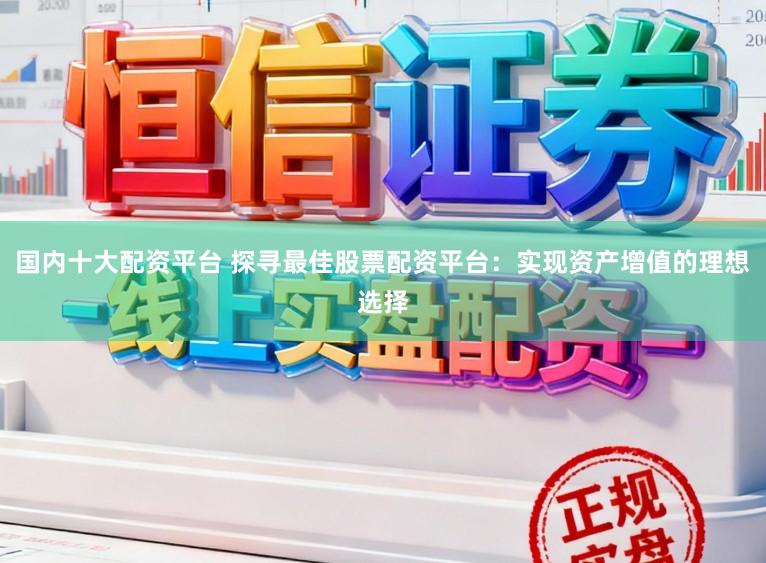 国内十大配资平台 探寻最佳股票配资平台：实现资产增值的理想选择
