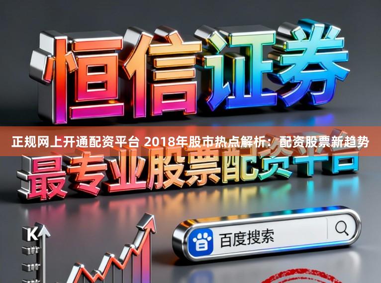正规网上开通配资平台 2018年股市热点解析：配资股票新趋势