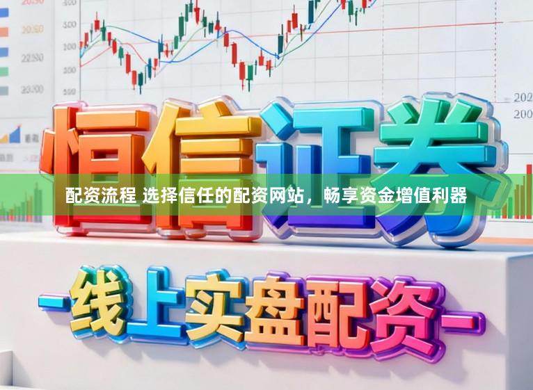 配资流程 选择信任的配资网站，畅享资金增值利器