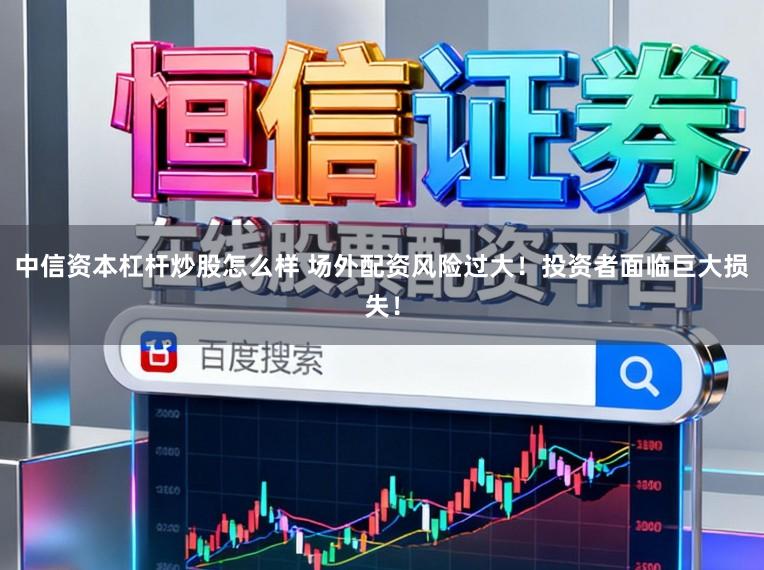 中信资本杠杆炒股怎么样 场外配资风险过大！投资者面临巨大损失！