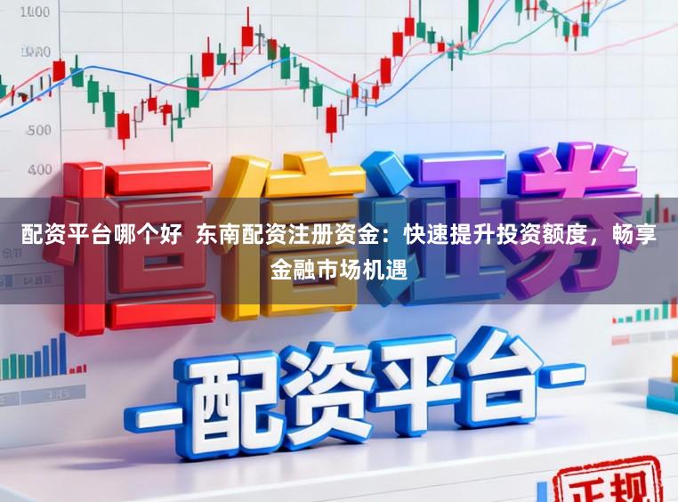 配资平台哪个好  东南配资注册资金：快速提升投资额度，畅享金融市场机遇
