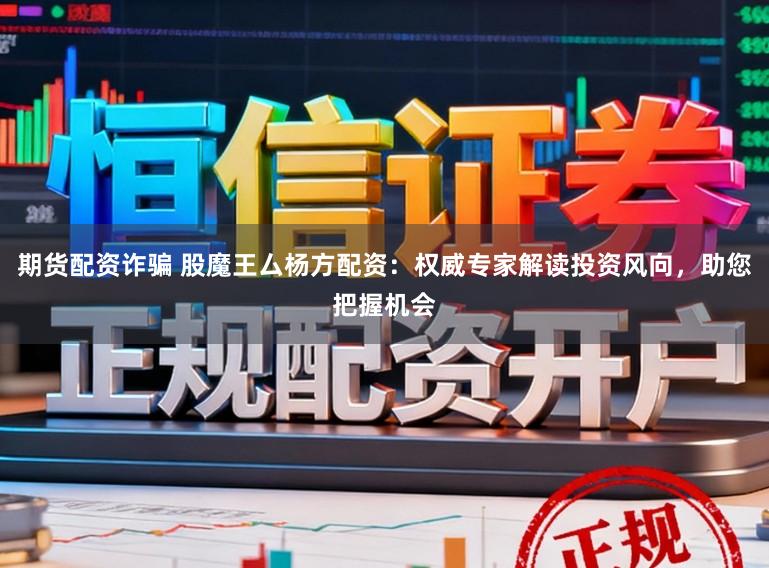 期货配资诈骗 股魔王厶杨方配资：权威专家解读投资风向，助您把握机会