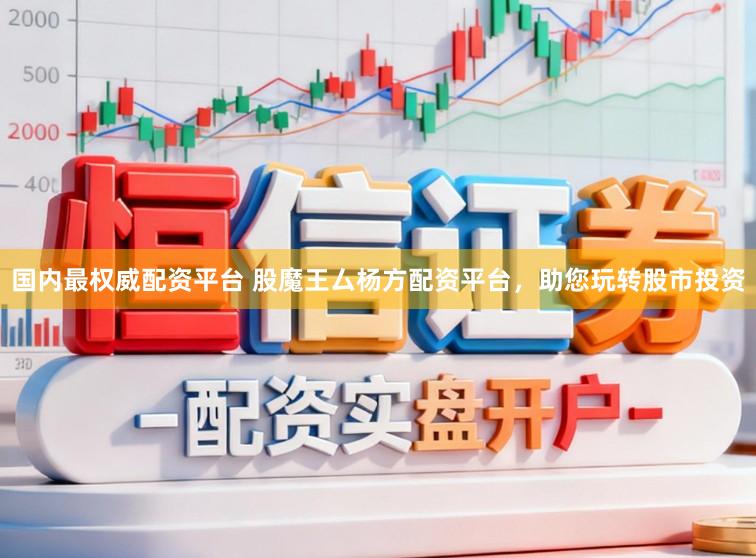 国内最权威配资平台 股魔王厶杨方配资平台，助您玩转股市投资