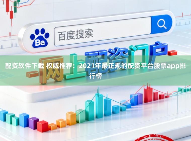 配资软件下载 权威推荐：2021年最正规的配资平台股票app排行榜