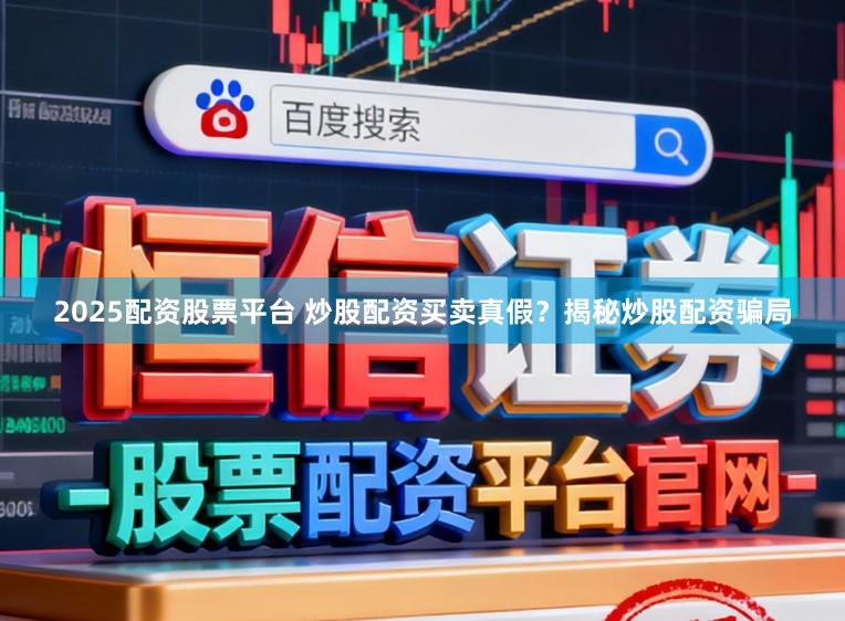 2025配资股票平台 炒股配资买卖真假？揭秘炒股配资骗局