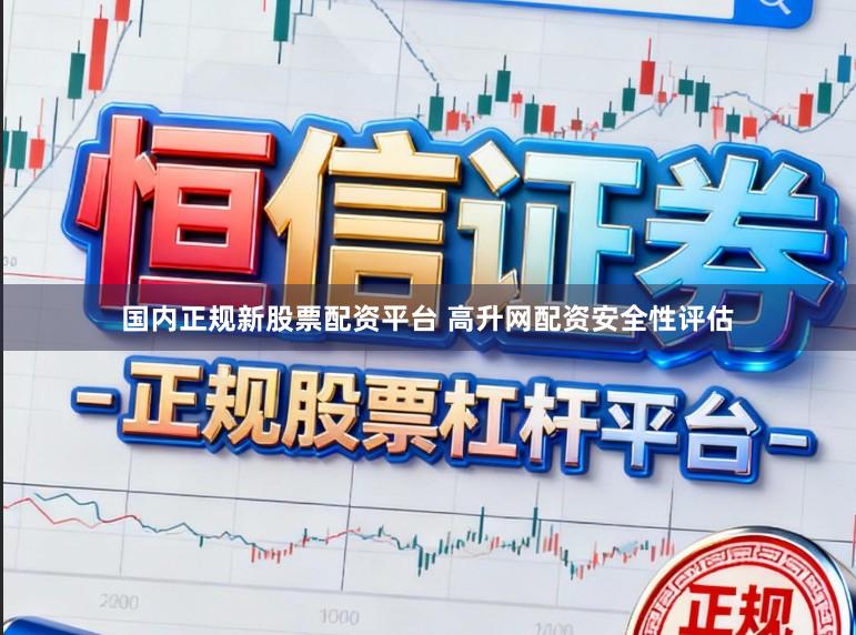 国内正规新股票配资平台 高升网配资安全性评估