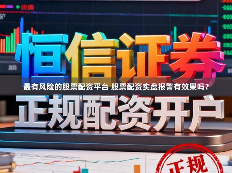 最有风险的股票配资平台 股票配资实盘报警有效果吗？