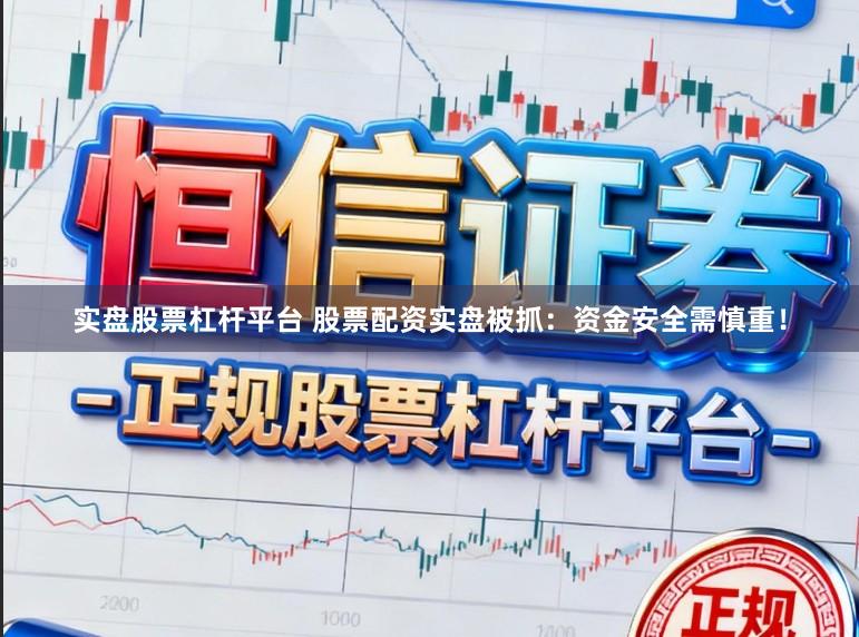 实盘股票杠杆平台 股票配资实盘被抓：资金安全需慎重！