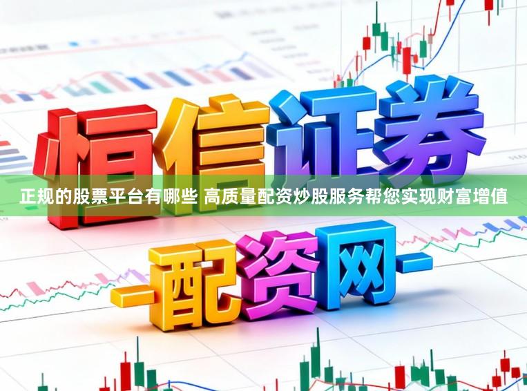 正规的股票平台有哪些 高质量配资炒股服务帮您实现财富增值