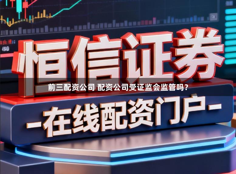 前三配资公司 配资公司受证监会监管吗？